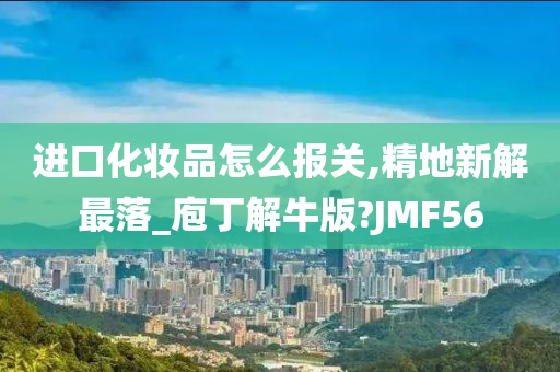 进口化妆品怎么报关,精地新解最落_庖丁解牛版?JMF56