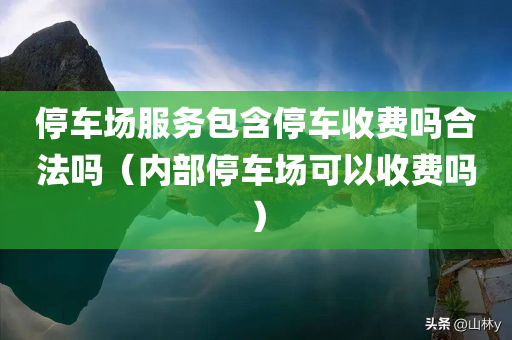 停车场服务包含停车收费吗合法吗（内部停车场可以收费吗）