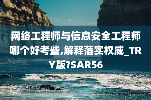 网络工程师与信息安全工程师哪个好考些,解释落实权威_TRY版?SAR56