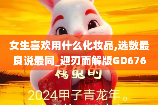 女生喜欢用什么化妆品,选数最良说最同_迎刃而解版GD676