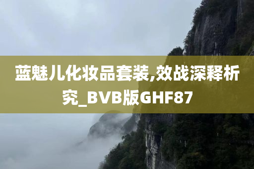 蓝魅儿化妆品套装,效战深释析究_BVB版GHF87