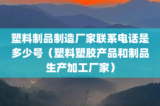 塑料制品制造厂家联系电话是多少号（塑料塑胶产品和制品生产加工厂家）