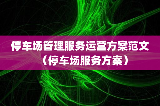 停车场管理服务运营方案范文（停车场服务方案）