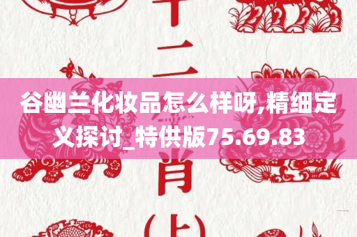 谷幽兰化妆品怎么样呀,精细定义探讨_特供版75.69.83