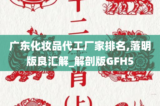 广东化妆品代工厂家排名,落明版良汇解_解剖版GFH5