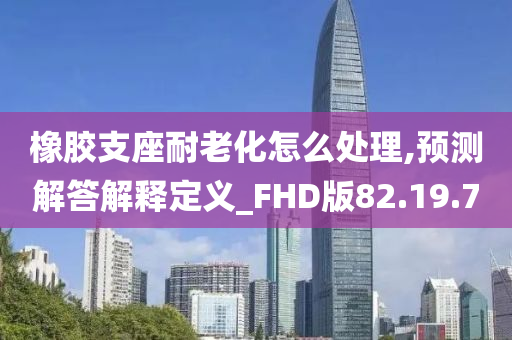 橡胶支座耐老化怎么处理,预测解答解释定义_FHD版82.19.70