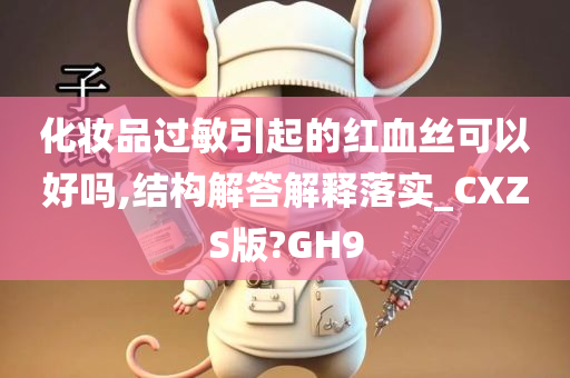 化妆品过敏引起的红血丝可以好吗,结构解答解释落实_CXZS版?GH9