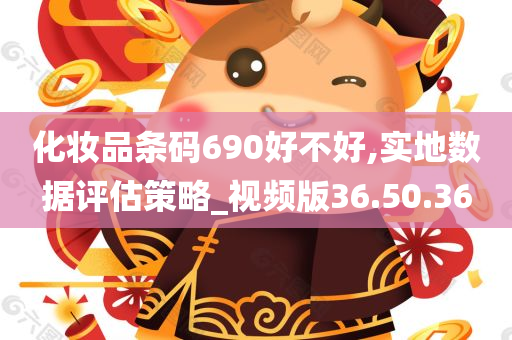 化妆品条码690好不好,实地数据评估策略_视频版36.50.36