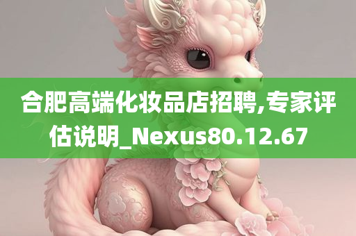 合肥高端化妆品店招聘,专家评估说明_Nexus80.12.67