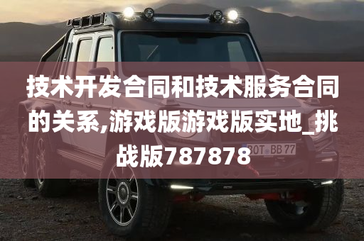 技术开发合同和技术服务合同的关系,游戏版游戏版实地_挑战版787878