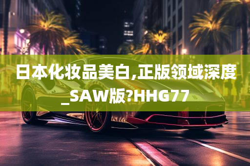 日本化妆品美白,正版领域深度_SAW版?HHG77