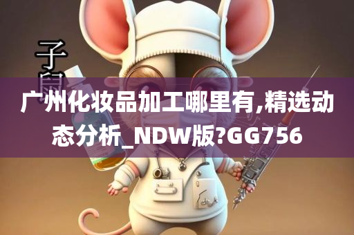 广州化妆品加工哪里有,精选动态分析_NDW版?GG756