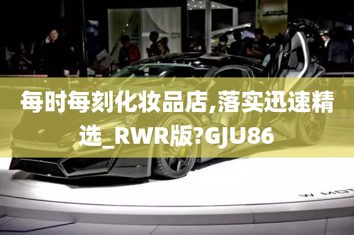 每时每刻化妆品店,落实迅速精选_RWR版?GJU86