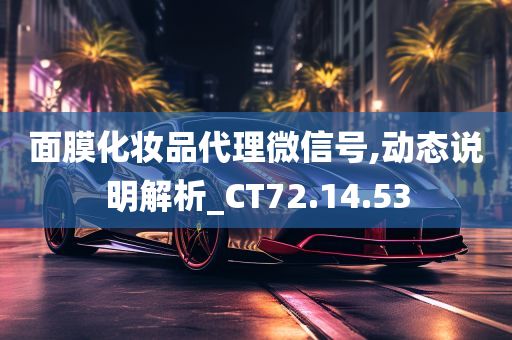 面膜化妆品代理微信号,动态说明解析_CT72.14.53