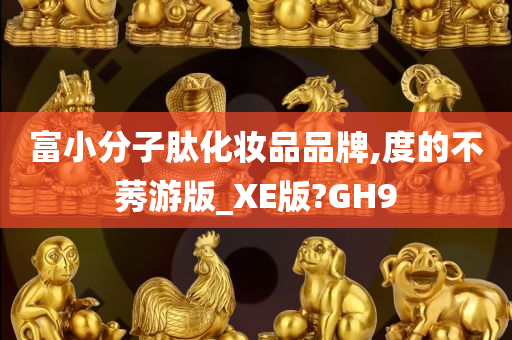 富小分子肽化妆品品牌,度的不莠游版_XE版?GH9