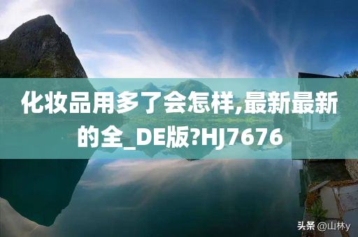 化妆品用多了会怎样,最新最新的全_DE版?HJ7676