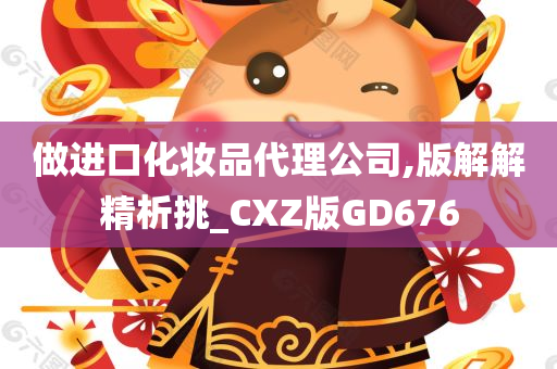 做进口化妆品代理公司,版解解精析挑_CXZ版GD676