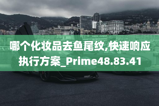 哪个化妆品去鱼尾纹,快速响应执行方案_Prime48.83.41