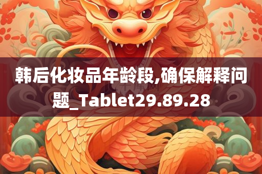 韩后化妆品年龄段,确保解释问题_Tablet29.89.28