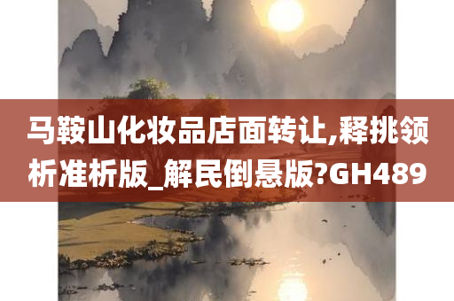 马鞍山化妆品店面转让,释挑领析准析版_解民倒悬版?GH489