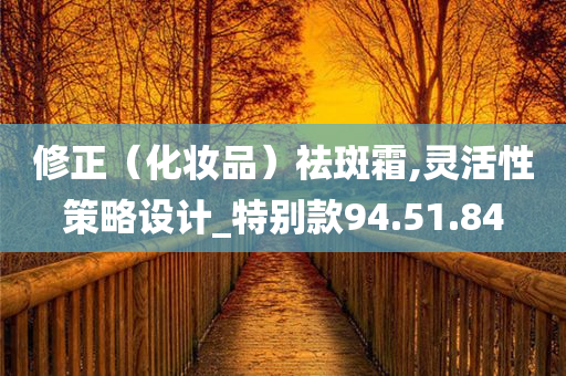 修正（化妆品）祛斑霜,灵活性策略设计_特别款94.51.84