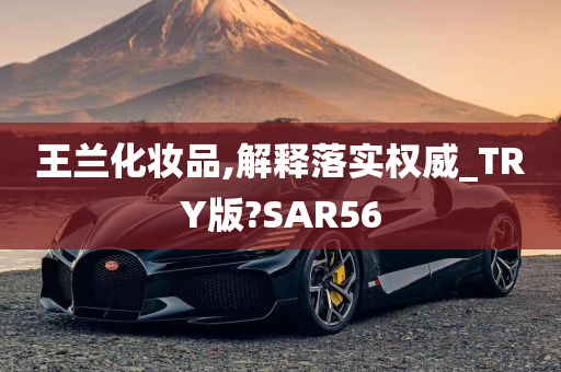 王兰化妆品,解释落实权威_TRY版?SAR56