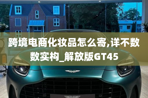 跨境电商化妆品怎么寄,详不数数实构_解放版GT45