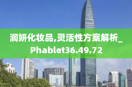 润妍化妆品,灵活性方案解析_Phablet36.49.72