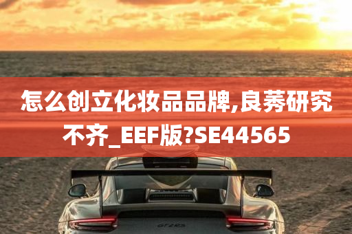 怎么创立化妆品品牌,良莠研究不齐_EEF版?SE44565