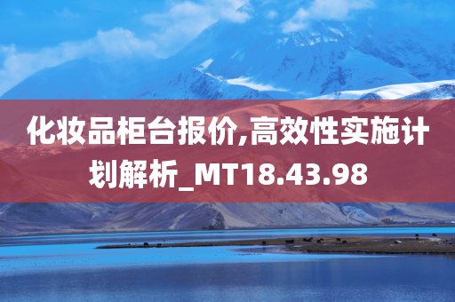 化妆品柜台报价,高效性实施计划解析_MT18.43.98