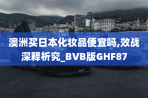 澳洲买日本化妆品便宜吗,效战深释析究_BVB版GHF87