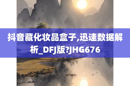 抖音藏化妆品盒子,迅速数据解析_DFJ版?JHG676