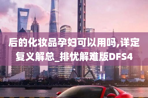 后的化妆品孕妇可以用吗,详定复义解总_排忧解难版DFS4