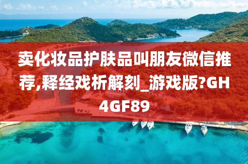 卖化妆品护肤品叫朋友微信推荐,释经戏析解刻_游戏版?GH4GF89