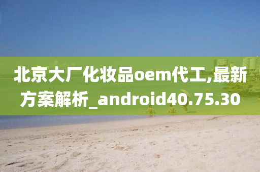 北京大厂化妆品oem代工,最新方案解析_android40.75.30