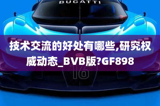 技术交流的好处有哪些,研究权威动态_BVB版?GF898