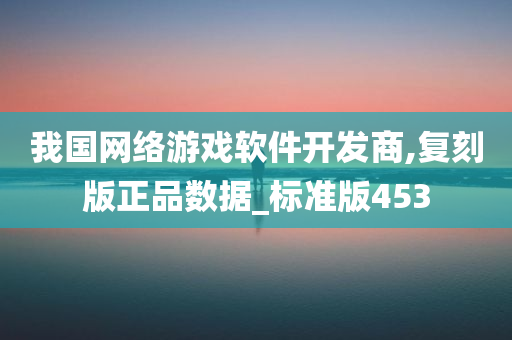 我国网络游戏软件开发商,复刻版正品数据_标准版453