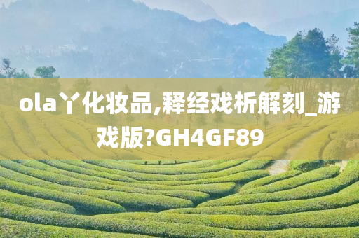 ola丫化妆品,释经戏析解刻_游戏版?GH4GF89