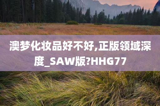 澳梦化妆品好不好,正版领域深度_SAW版?HHG77