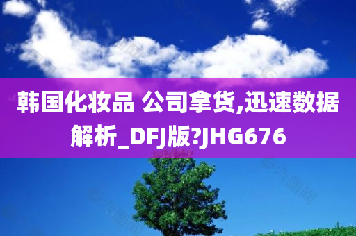 韩国化妆品 公司拿货,迅速数据解析_DFJ版?JHG676