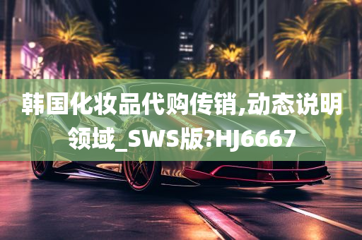 韩国化妆品代购传销,动态说明领域_SWS版?HJ6667