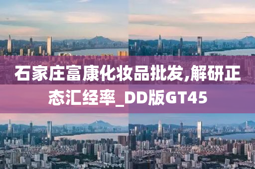 石家庄富康化妆品批发,解研正态汇经率_DD版GT45