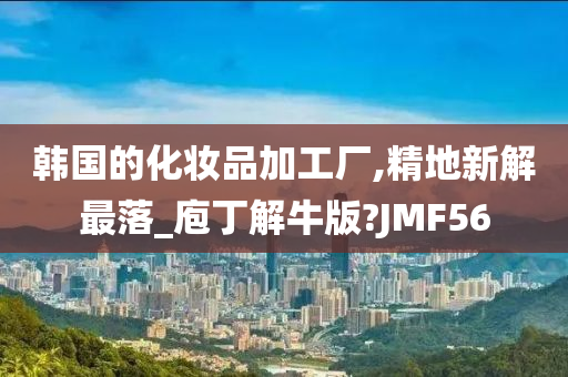 韩国的化妆品加工厂,精地新解最落_庖丁解牛版?JMF56