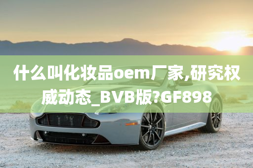 什么叫化妆品oem厂家,研究权威动态_BVB版?GF898