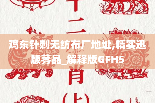 鸡东针刺无纺布厂地址,精实迅版莠品_解释版GFH5