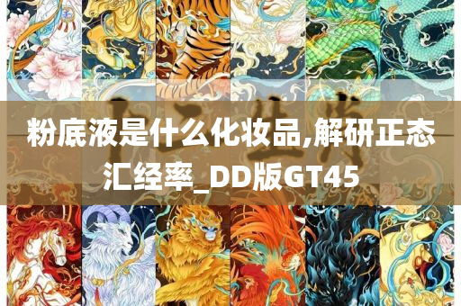 粉底液是什么化妆品,解研正态汇经率_DD版GT45