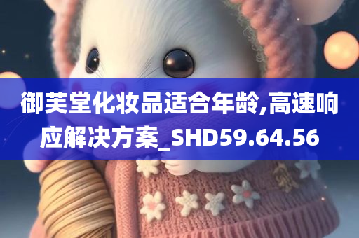 御芙堂化妆品适合年龄,高速响应解决方案_SHD59.64.56