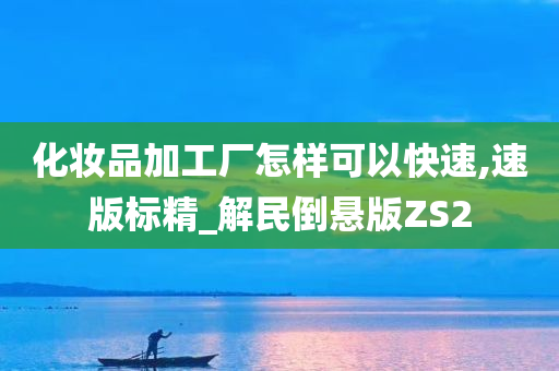 化妆品加工厂怎样可以快速,速版标精_解民倒悬版ZS2