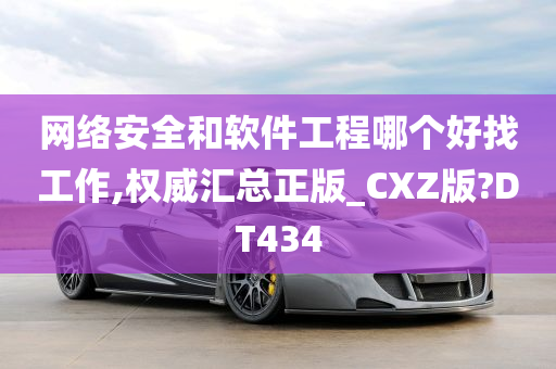 网络安全和软件工程哪个好找工作,权威汇总正版_CXZ版?DT434