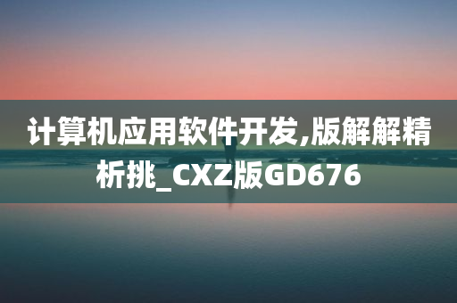 计算机应用软件开发,版解解精析挑_CXZ版GD676